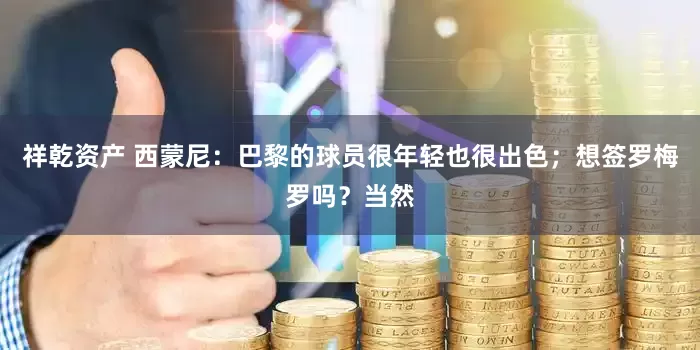 祥乾资产 西蒙尼：巴黎的球员很年轻也很出色；想签罗梅罗吗？当然