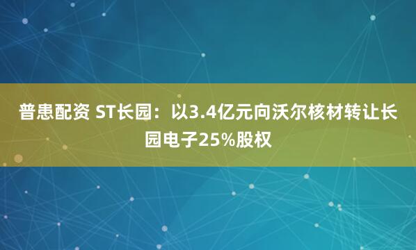 普患配资 ST长园：以3.4亿元向沃尔核材转让长园电子25%股权