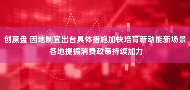 创赢盘 因地制宜出台具体措施加快培育新动能新场景 各地提振消费政策持续加力