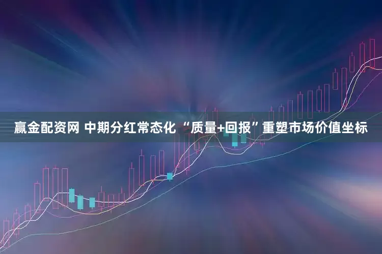 赢金配资网 中期分红常态化 “质量+回报”重塑市场价值坐标