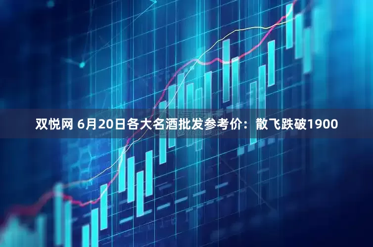 双悦网 6月20日各大名酒批发参考价：散飞跌破1900