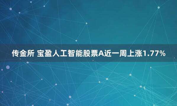 传金所 宝盈人工智能股票A近一周上涨1.77%