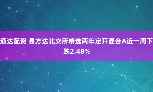 通达配资 易方达北交所精选两年定开混合A近一周下跌2.48%