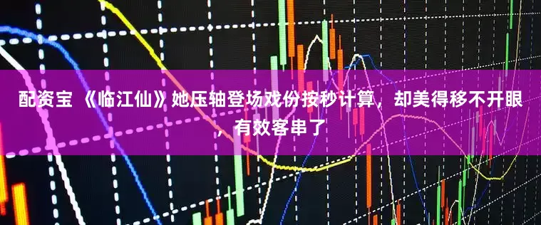 配资宝 《临江仙》她压轴登场戏份按秒计算，却美得移不开眼，有效客串了