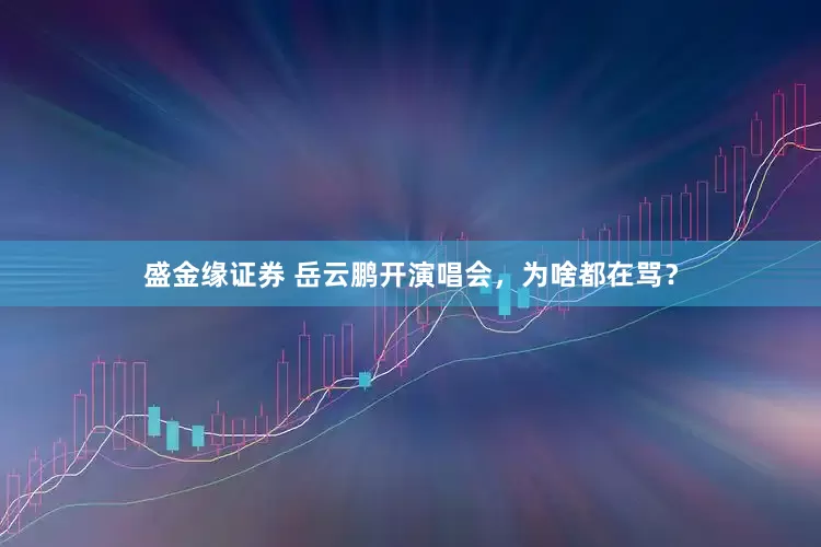 盛金缘证券 岳云鹏开演唱会，为啥都在骂？