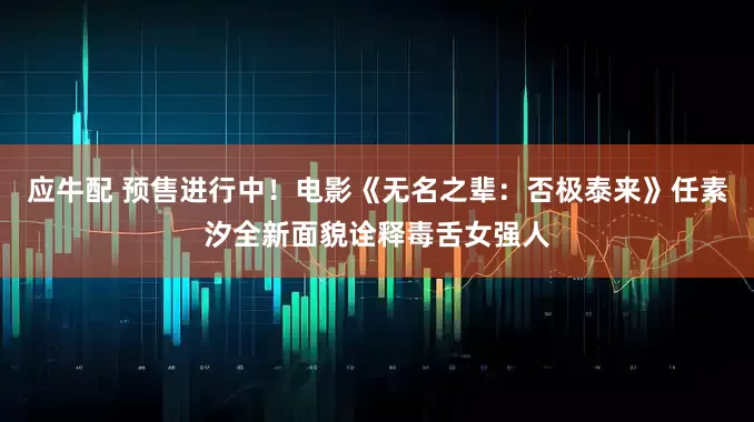 应牛配 预售进行中！电影《无名之辈：否极泰来》任素汐全新面貌诠释毒舌女强人
