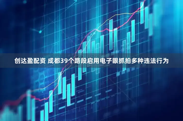 创达盈配资 成都39个路段启用电子眼抓拍多种违法行为