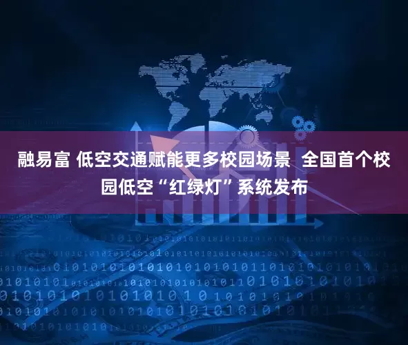 融易富 低空交通赋能更多校园场景  全国首个校园低空“红绿灯”系统发布