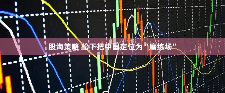 股海策略 松下把中国定位为“磨练场”