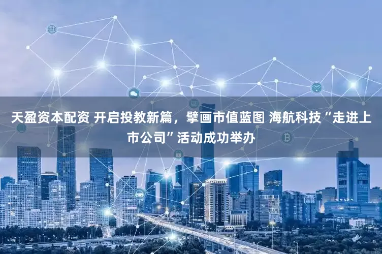天盈资本配资 开启投教新篇，擘画市值蓝图 海航科技“走进上市公司”活动成功举办