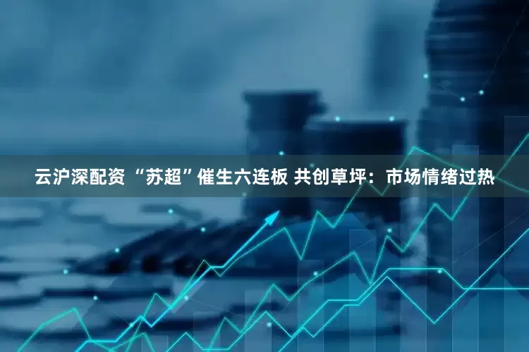 云沪深配资 “苏超”催生六连板 共创草坪：市场情绪过热