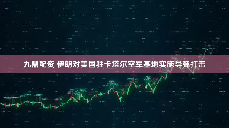 九鼎配资 伊朗对美国驻卡塔尔空军基地实施导弹打击