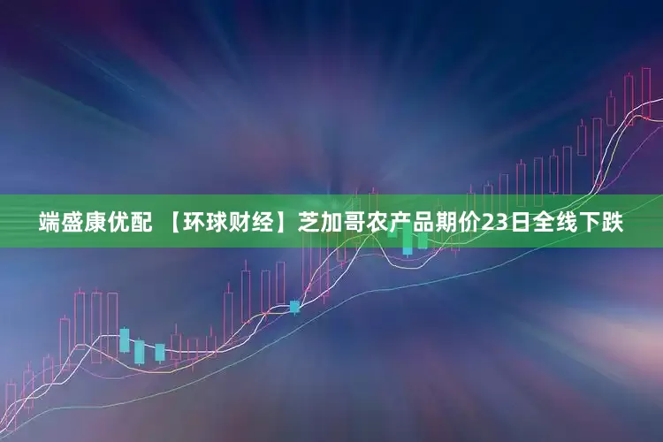 端盛康优配 【环球财经】芝加哥农产品期价23日全线下跌
