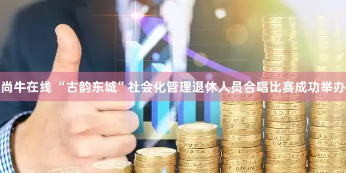 尚牛在线 “古韵东城”社会化管理退休人员合唱比赛成功举办