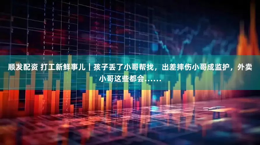 顺发配资 打工新鲜事儿｜孩子丢了小哥帮找，出差摔伤小哥成监护，外卖小哥这些都会……