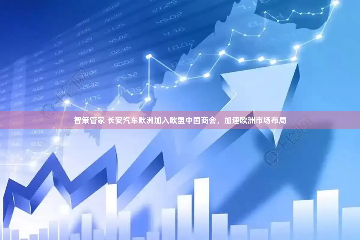 智策管家 长安汽车欧洲加入欧盟中国商会，加速欧洲市场布局