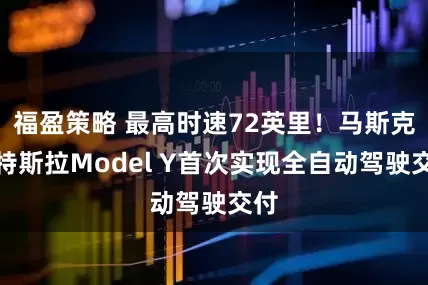 福盈策略 最高时速72英里！马斯克：特斯拉Model Y首次实现全自动驾驶交付
