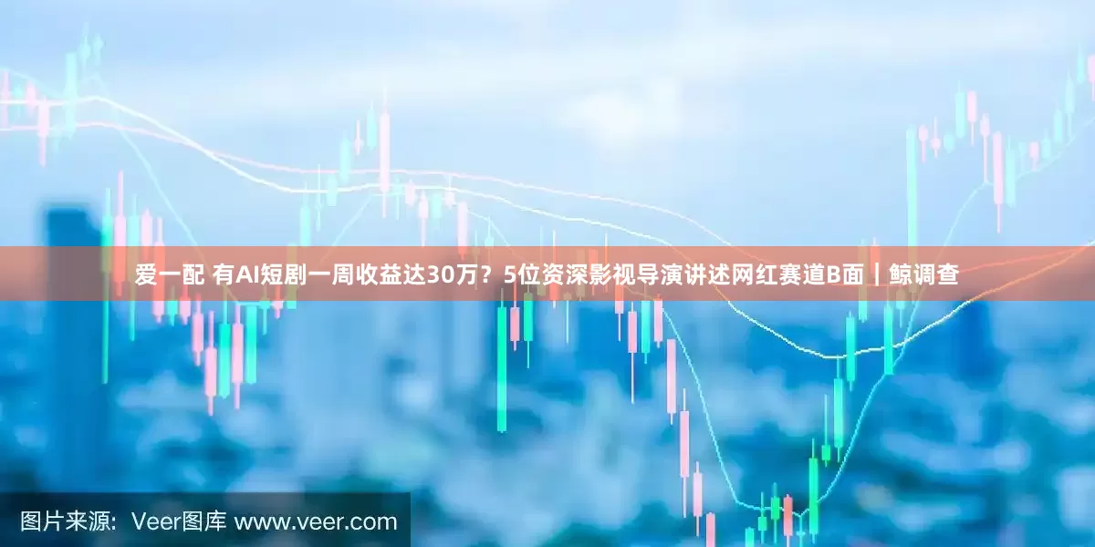 爱一配 有AI短剧一周收益达30万？5位资深影视导演讲述网红赛道B面｜鲸调查