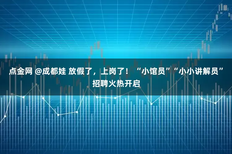 点金网 @成都娃 放假了，上岗了！ “小馆员”“小小讲解员”招聘火热开启