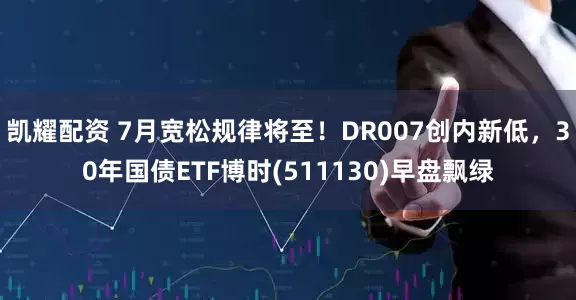 凯耀配资 7月宽松规律将至！DR007创内新低，30年国债ETF博时(511130)早盘飘绿
