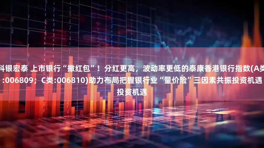 科银宏泰 上市银行“撒红包”！分红更高，波动率更低的泰康香港银行指数(A类:006809；C类:006810)助力布局把握银行业“量价险”三因素共振投资机遇