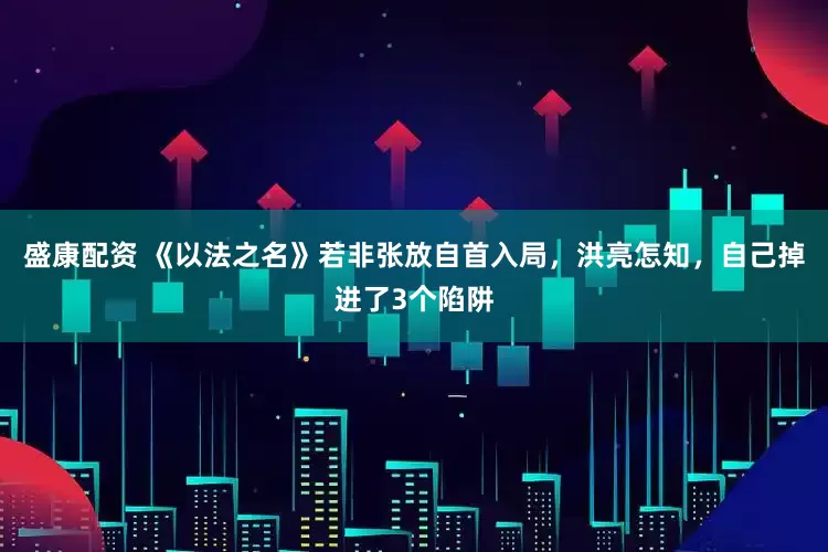 盛康配资 《以法之名》若非张放自首入局，洪亮怎知，自己掉进了3个陷阱
