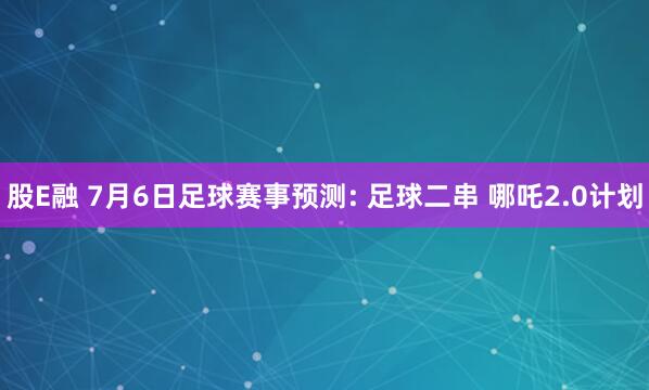 股E融 7月6日足球赛事预测: 足球二串 哪吒2.0计划