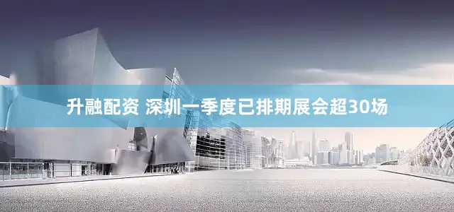 升融配资 深圳一季度已排期展会超30场