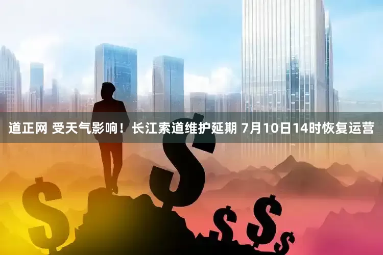 道正网 受天气影响！长江索道维护延期 7月10日14时恢复运营
