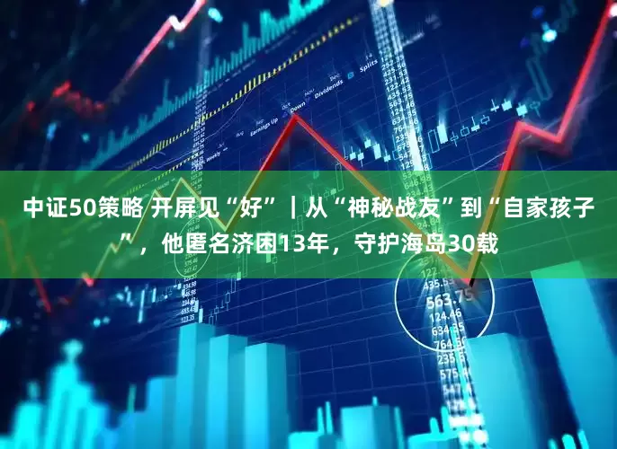 中证50策略 开屏见“好”｜从“神秘战友”到“自家孩子”，他匿名济困13年，守护海岛30载