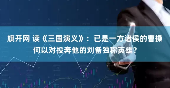 旗开网 读《三国演义》：已是一方诸侯的曹操何以对投奔他的刘备独称英雄？