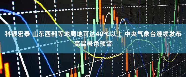 科银宏泰 山东西部等地局地可达40℃以上 中央气象台继续发布高温橙色预警