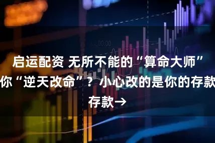 启运配资 无所不能的“算命大师”帮你“逆天改命”？小心改的是你的存款→