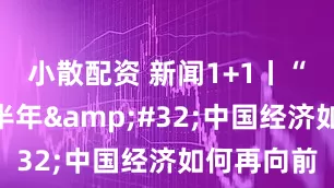 小散配资 新闻1+1丨“稳”住上半年&#32;中国经济如何再向前