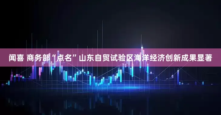 闻喜 商务部“点名”山东自贸试验区海洋经济创新成果显著
