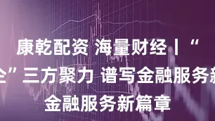 康乾配资 海量财经丨“政银企”三方聚力 谱写金融服务新篇章