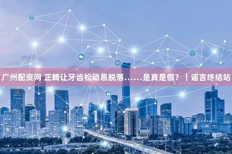 广州配资网 正畸让牙齿松动易脱落……是真是假？｜谣言终结站