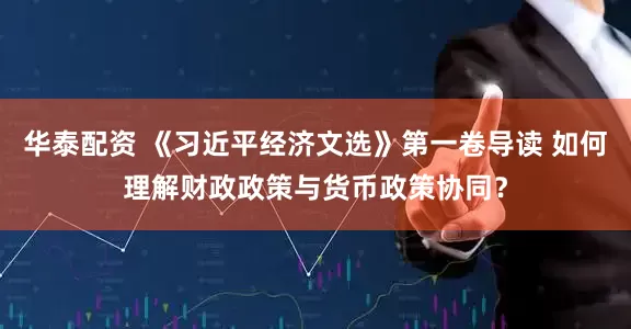 华泰配资 《习近平经济文选》第一卷导读 如何理解财政政策与货币政策协同？