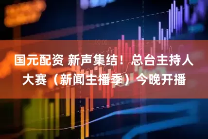 国元配资 新声集结！总台主持人大赛（新闻主播季）今晚开播