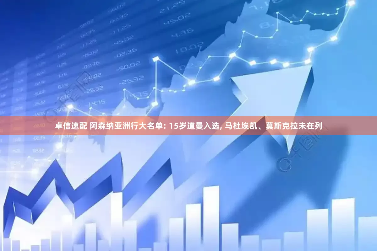 卓信速配 阿森纳亚洲行大名单: 15岁道曼入选, 马杜埃凯、莫斯克拉未在列