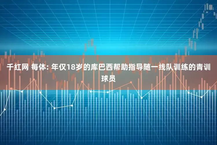 千红网 每体: 年仅18岁的库巴西帮助指导随一线队训练的青训球员