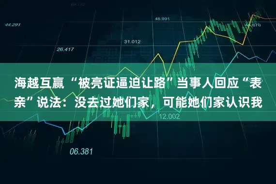 海越互赢 “被亮证逼迫让路”当事人回应“表亲”说法：没去过她们家，可能她们家认识我
