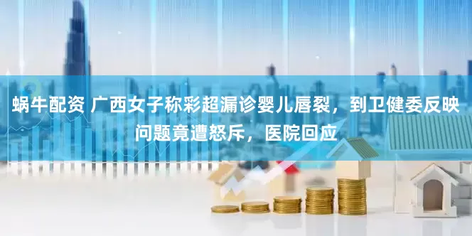 蜗牛配资 广西女子称彩超漏诊婴儿唇裂，到卫健委反映问题竟遭怒斥，医院回应