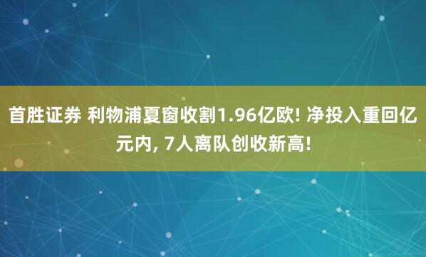 首胜证券 利物浦夏窗收割1.96亿欧! 净投入重回亿元内, 7人离队创收新高!