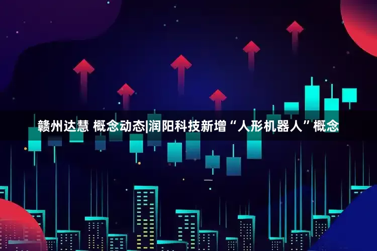 赣州达慧 概念动态|润阳科技新增“人形机器人”概念