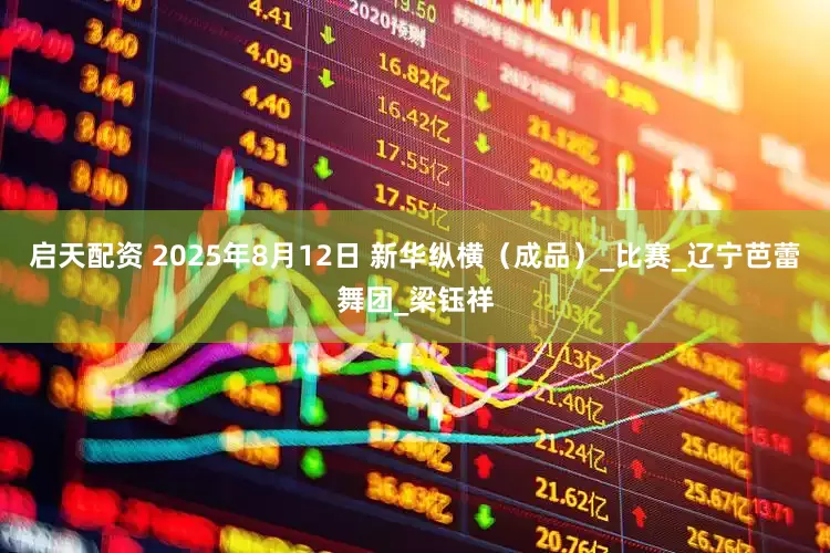 启天配资 2025年8月12日 新华纵横（成品）_比赛_辽宁芭蕾舞团_梁钰祥