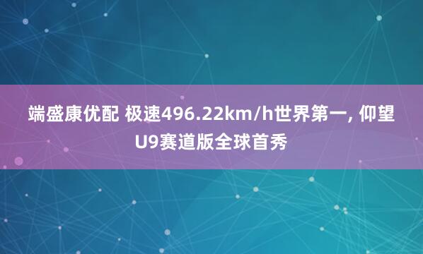 端盛康优配 极速496.22km/h世界第一, 仰望U9赛道版全球首秀