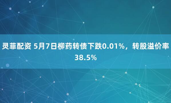 灵菲配资 5月7日柳药转债下跌0.01%，转股溢价率38.5%