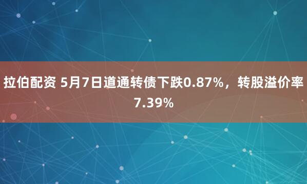 拉伯配资 5月7日道通转债下跌0.87%，转股溢价率7.39%