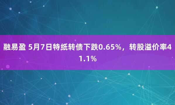 融易盈 5月7日特纸转债下跌0.65%，转股溢价率41.1%